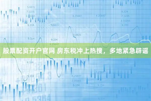 股票配资开户官网 房东税冲上热搜，多地紧急辟谣