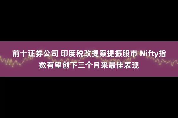 前十证券公司 印度税改提案提振股市 Nifty指数有望创下三个月来最佳表现