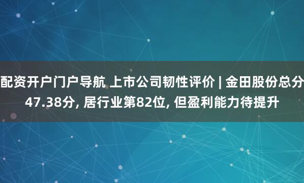配资开户门户导航 上市公司韧性评价 | 金田股份总分47.38分, 居行业第82位, 但盈利能力待提升
