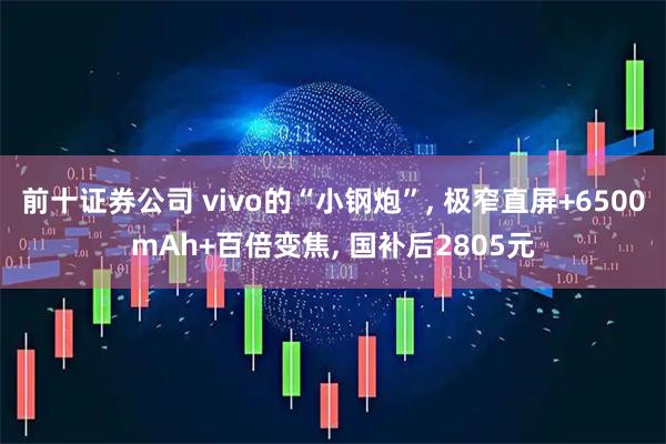 前十证券公司 vivo的“小钢炮”, 极窄直屏+6500mAh+百倍变焦, 国补后2805元