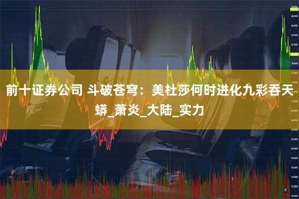 前十证券公司 斗破苍穹：美杜莎何时进化九彩吞天蟒_萧炎_大陆_实力