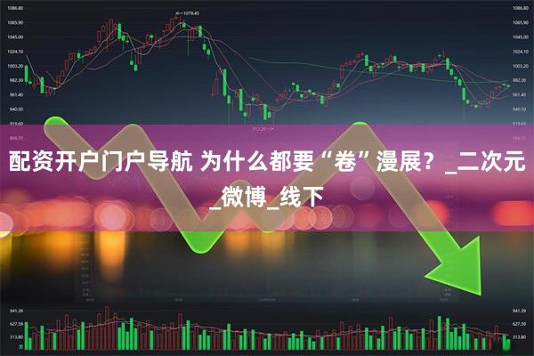 配资开户门户导航 为什么都要“卷”漫展？_二次元_微博_线下