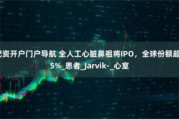 配资开户门户导航 全人工心脏鼻祖将IPO，全球份额超95%_患者_Jarvik-_心室