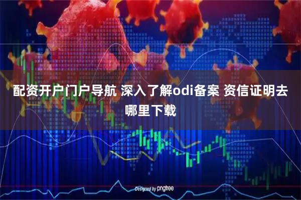 配资开户门户导航 深入了解odi备案 资信证明去哪里下载