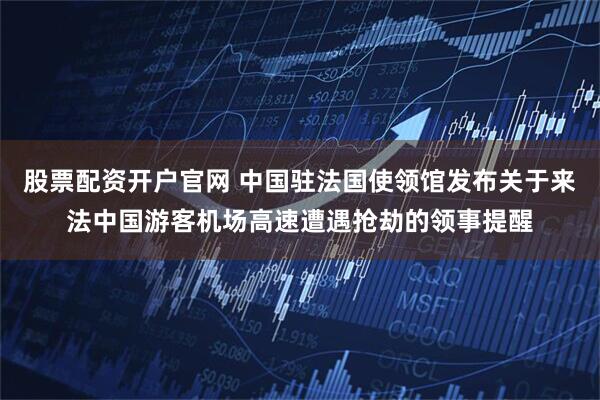 股票配资开户官网 中国驻法国使领馆发布关于来法中国游客机场高速遭遇抢劫的领事提醒