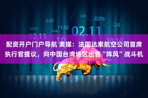 配资开户门户导航 美媒：法国达索航空公司首席执行官提议，向中国台湾地区出售“阵风”战斗机