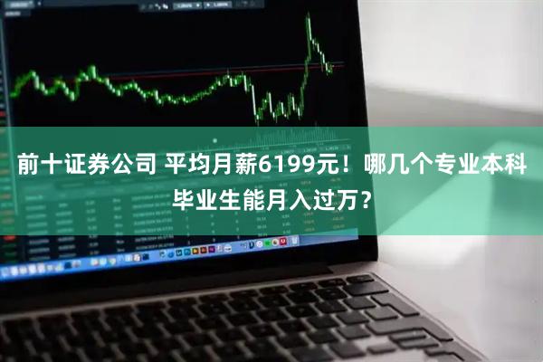前十证券公司 平均月薪6199元！哪几个专业本科毕业生能月入过万？