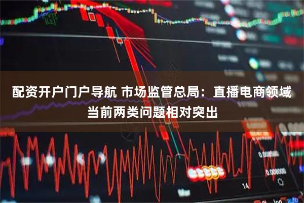 配资开户门户导航 市场监管总局：直播电商领域当前两类问题相对突出