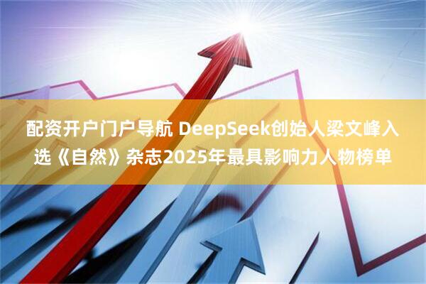 配资开户门户导航 DeepSeek创始人梁文峰入选《自然》杂志2025年最具影响力人物榜单
