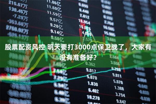 股票配资风控 明天要打3000点保卫战了，大家有没有准备好？