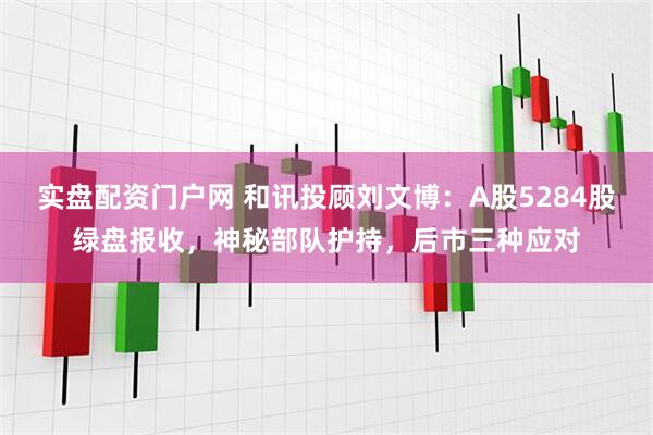 实盘配资门户网 和讯投顾刘文博：A股5284股绿盘报收，神秘部队护持，后市三种应对