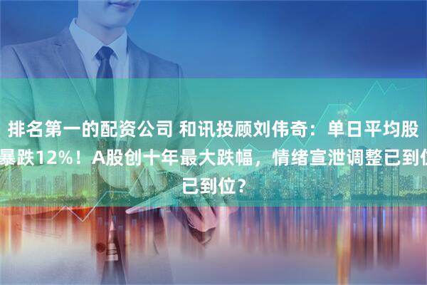 排名第一的配资公司 和讯投顾刘伟奇：单日平均股价暴跌12%！A股创十年最大跌幅，情绪宣泄调整已到位？