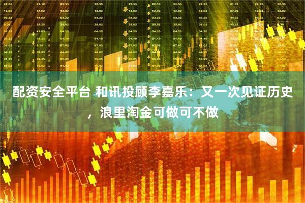 配资安全平台 和讯投顾李嘉乐：又一次见证历史，浪里淘金可做可不做