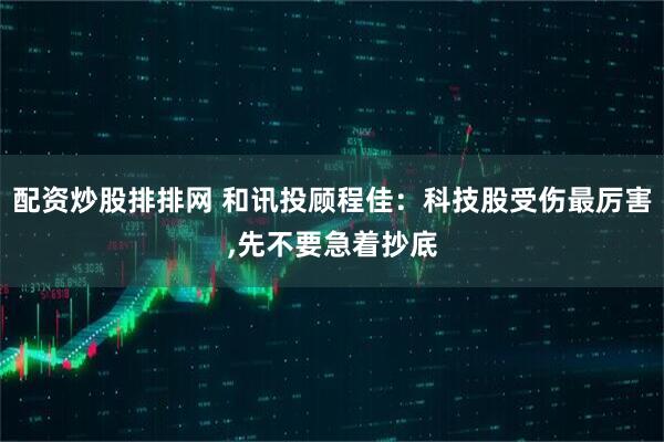 配资炒股排排网 和讯投顾程佳：科技股受伤最厉害,先不要急着抄底