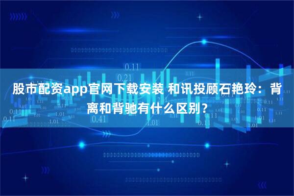 股市配资app官网下载安装 和讯投顾石艳玲：背离和背驰有什么区别？