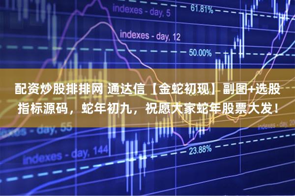 配资炒股排排网 通达信【金蛇初现】副图+选股指标源码，蛇年初九，祝愿大家蛇年股票大发！