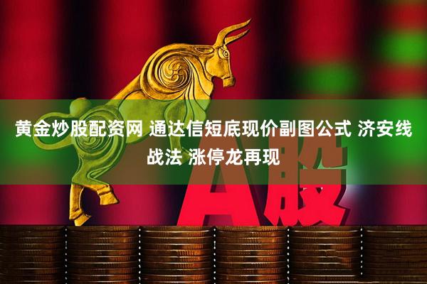 黄金炒股配资网 通达信短底现价副图公式 济安线战法 涨停龙再现