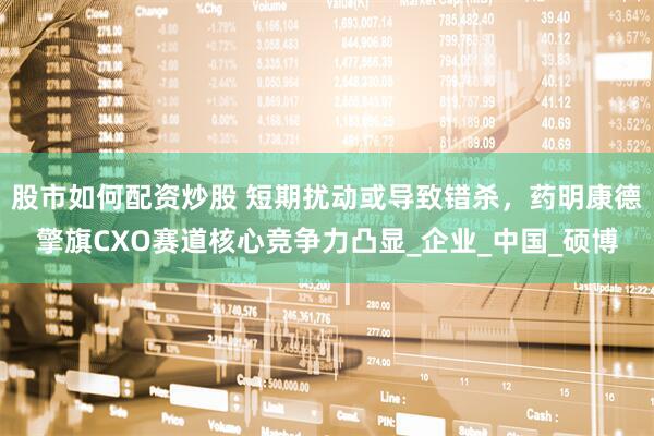 股市如何配资炒股 短期扰动或导致错杀，药明康德擎旗CXO赛道核心竞争力凸显_企业_中国_硕博