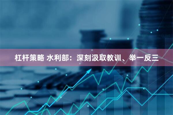 杠杆策略 水利部：深刻汲取教训、举一反三