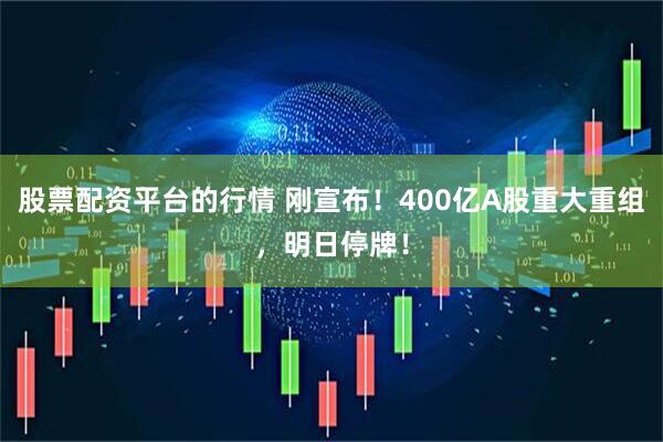 股票配资平台的行情 刚宣布！400亿A股重大重组，明日停牌！