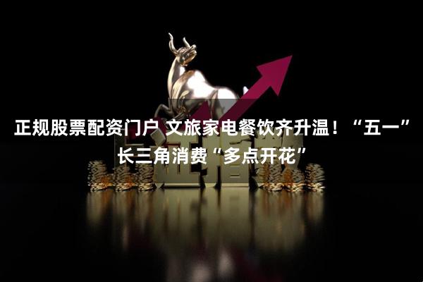 正规股票配资门户 文旅家电餐饮齐升温！“五一”长三角消费“多点开花”
