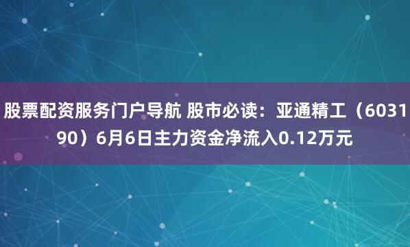 股票配资服务门户导航 股市必读：亚通精工（603190）6月6日主力资金净流入0.12万元