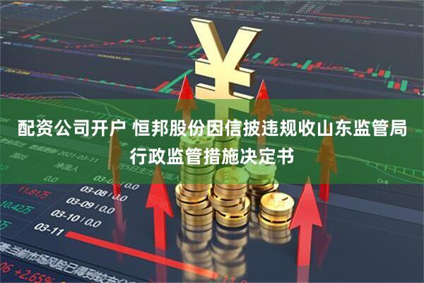 配资公司开户 恒邦股份因信披违规收山东监管局行政监管措施决定书