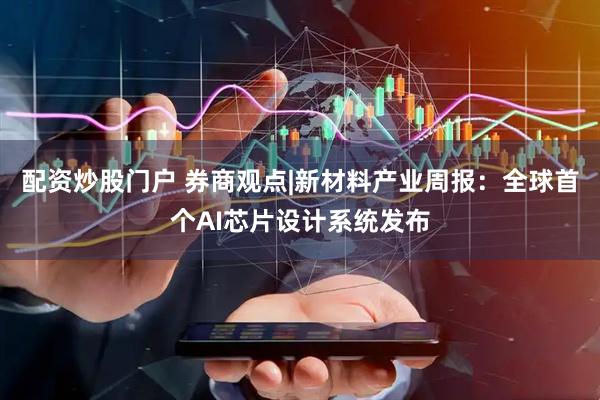 配资炒股门户 券商观点|新材料产业周报：全球首个AI芯片设计系统发布