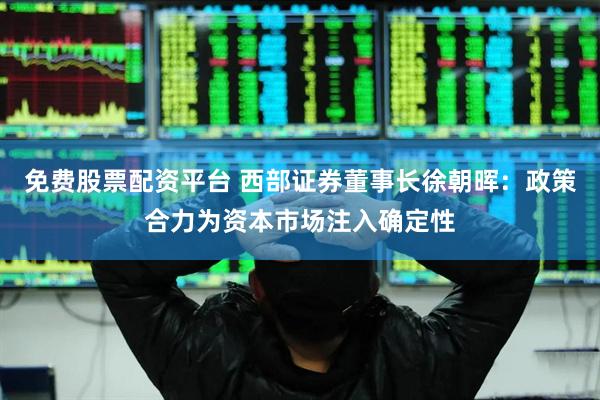 免费股票配资平台 西部证券董事长徐朝晖：政策合力为资本市场注入确定性