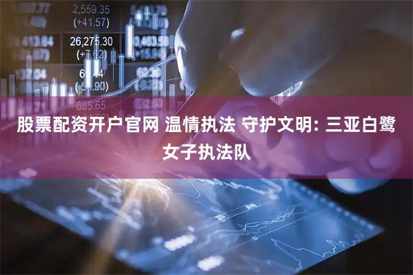 股票配资开户官网 温情执法 守护文明: 三亚白鹭女子执法队