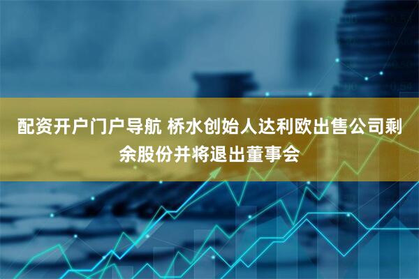 配资开户门户导航 桥水创始人达利欧出售公司剩余股份并将退出董事会