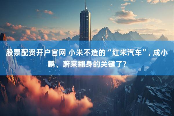 股票配资开户官网 小米不造的“红米汽车”, 成小鹏、蔚来翻身的关键了?