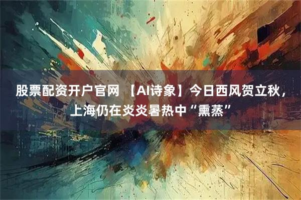 股票配资开户官网 【AI诗象】今日西风贺立秋，上海仍在炎炎暑热中“熏蒸”