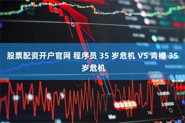股票配资开户官网 程序员 35 岁危机 VS 青椒 35 岁危机