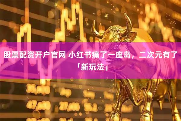 股票配资开户官网 小红书痛了一座岛，二次元有了「新玩法」