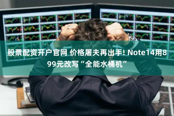 股票配资开户官网 价格屠夫再出手! Note14用899元改写“全能水桶机”