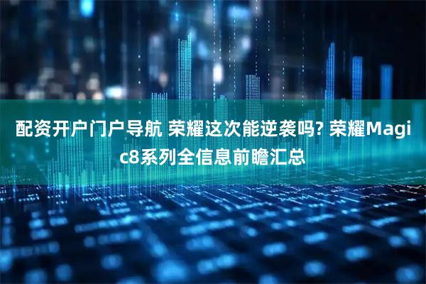 配资开户门户导航 荣耀这次能逆袭吗? 荣耀Magic8系列全信息前瞻汇总