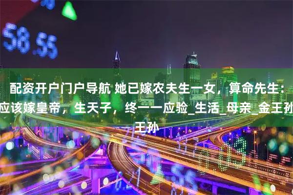 配资开户门户导航 她已嫁农夫生一女，算命先生：应该嫁皇帝，生天子，终一一应验_生活_母亲_金王孙