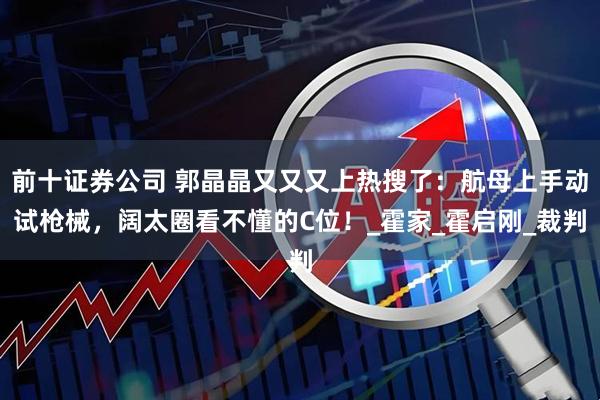 前十证券公司 郭晶晶又又又上热搜了：航母上手动试枪械，阔太圈看不懂的C位！_霍家_霍启刚_裁判
