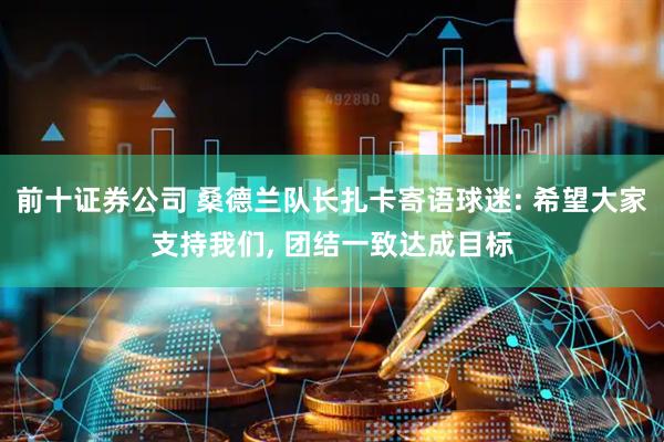 前十证券公司 桑德兰队长扎卡寄语球迷: 希望大家支持我们, 团结一致达成目标