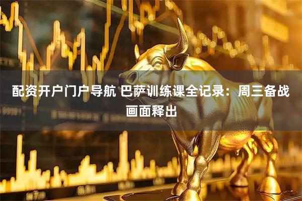 配资开户门户导航 巴萨训练课全记录：周三备战画面释出